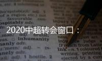 2020中超转会窗口：冬窗1月1日 夏窗7月