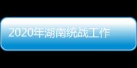 2020年湖南统战工作“答卷”：聚人心筑同心 谱新篇共奋进