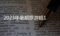 2023年暑期旅游超18亿人次	，部分地区游客流入占比超2019年