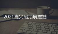 2021嘉兴吊顶展震撼来袭
，今顶展馆亮点抢先看