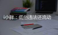 i小胖�
：低俗违法还流动传播 这等乱象该管了
！