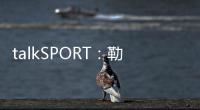 talkSPORT�：勒温与纽卡进行了新的谈判 曼联也有意这名前锋